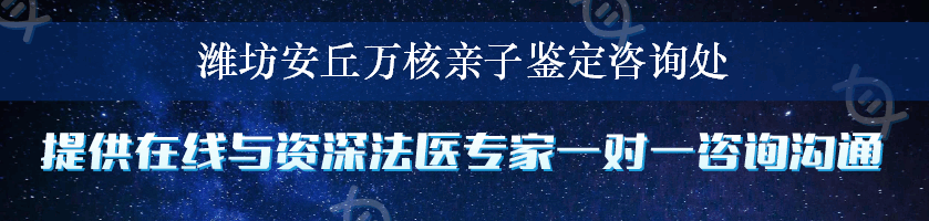 潍坊安丘万核亲子鉴定咨询处